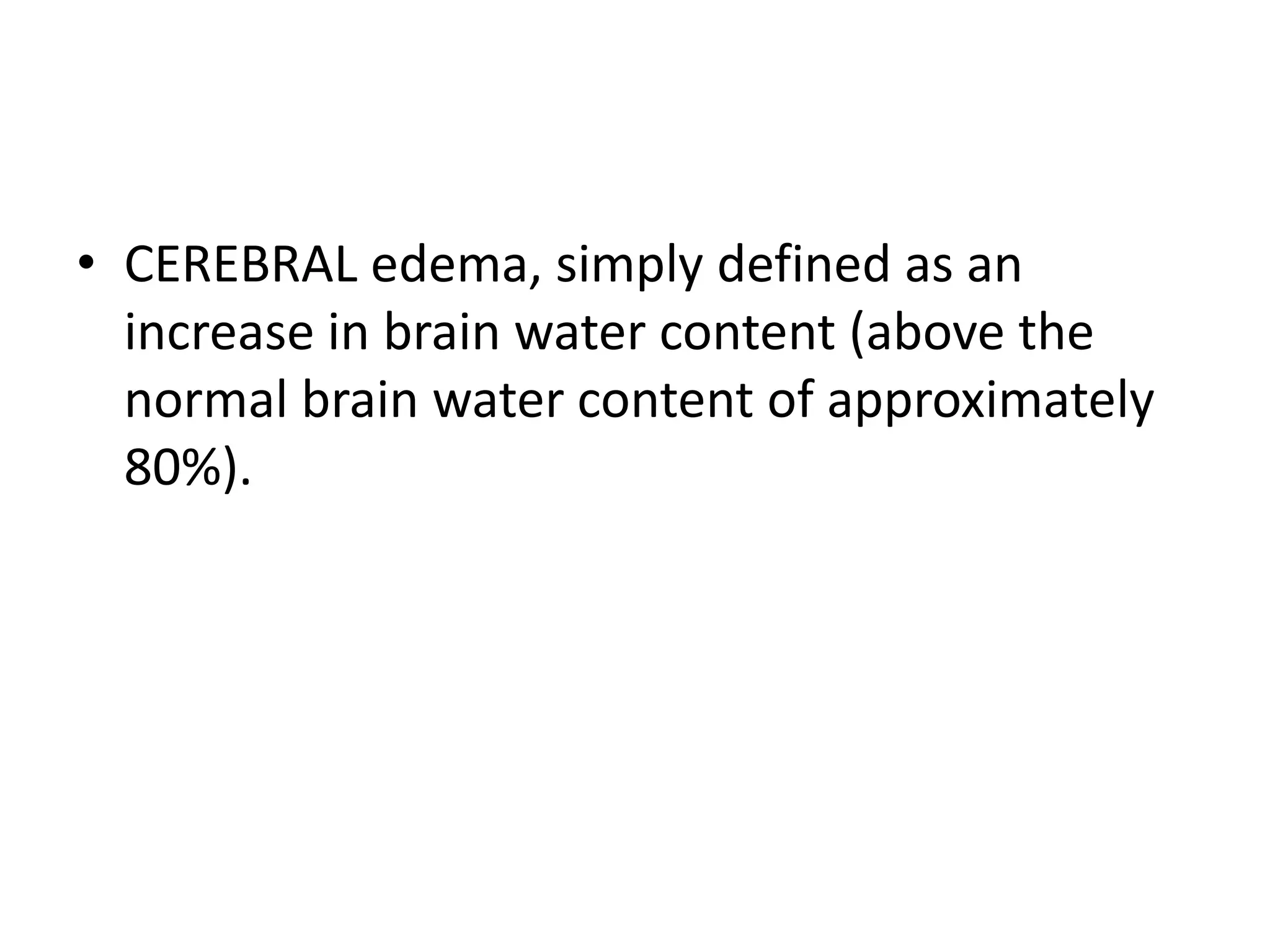 • CEREBRAL edema, simply defined as an 
increase in brain water content (above the 
normal brain water content of approximately 
80%). 
 
