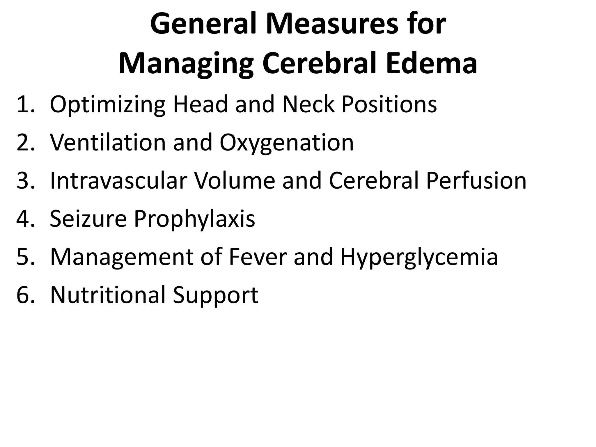 General Measures for 
Managing Cerebral Edema 
1. Optimizing Head and Neck Positions 
2. Ventilation and Oxygenation 
3. Intravascular Volume and Cerebral Perfusion 
4. Seizure Prophylaxis 
5. Management of Fever and Hyperglycemia 
6. Nutritional Support 
 