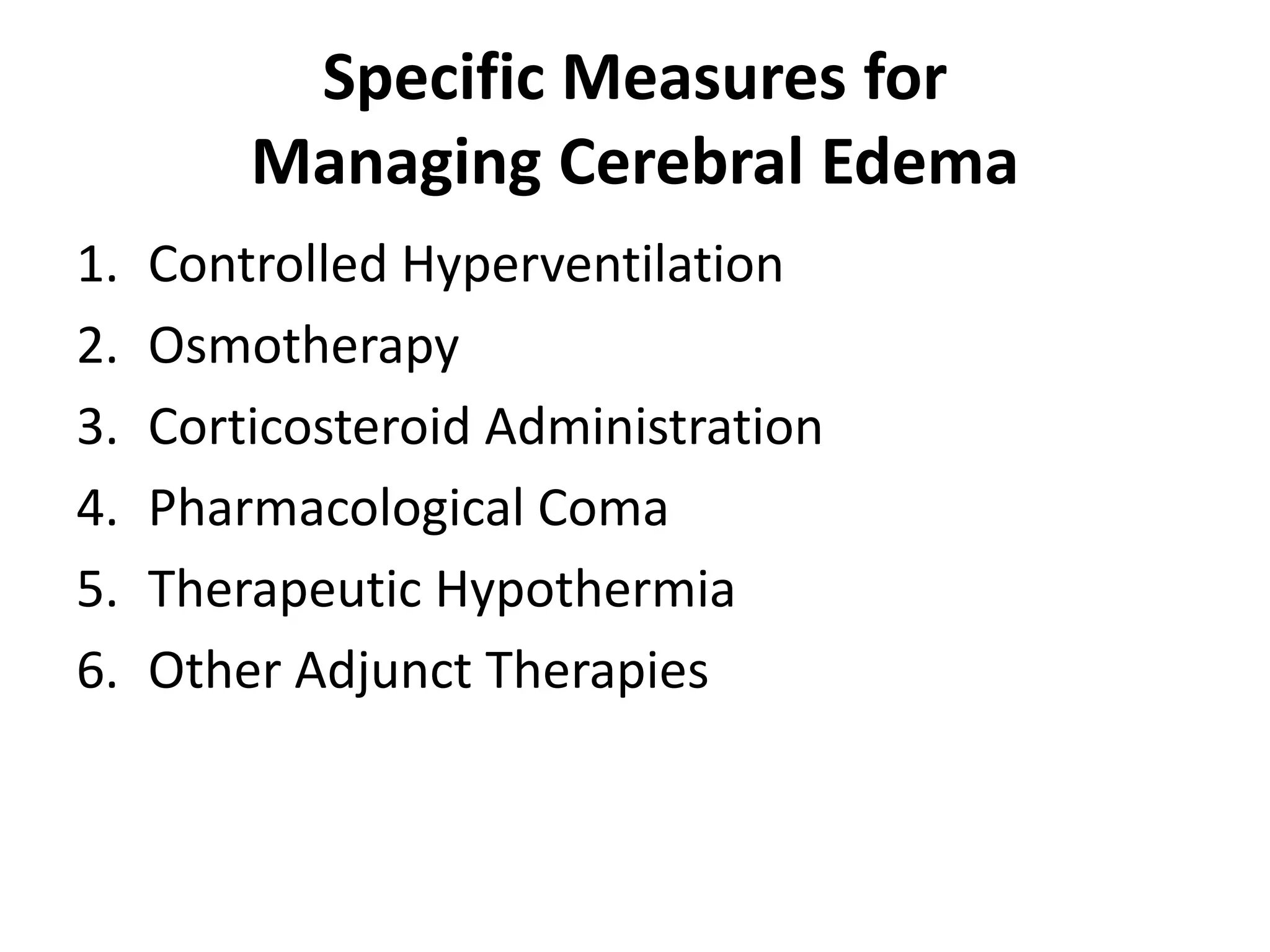 Specific Measures for 
Managing Cerebral Edema 
1. Controlled Hyperventilation 
2. Osmotherapy 
3. Corticosteroid Administration 
4. Pharmacological Coma 
5. Therapeutic Hypothermia 
6. Other Adjunct Therapies 
 