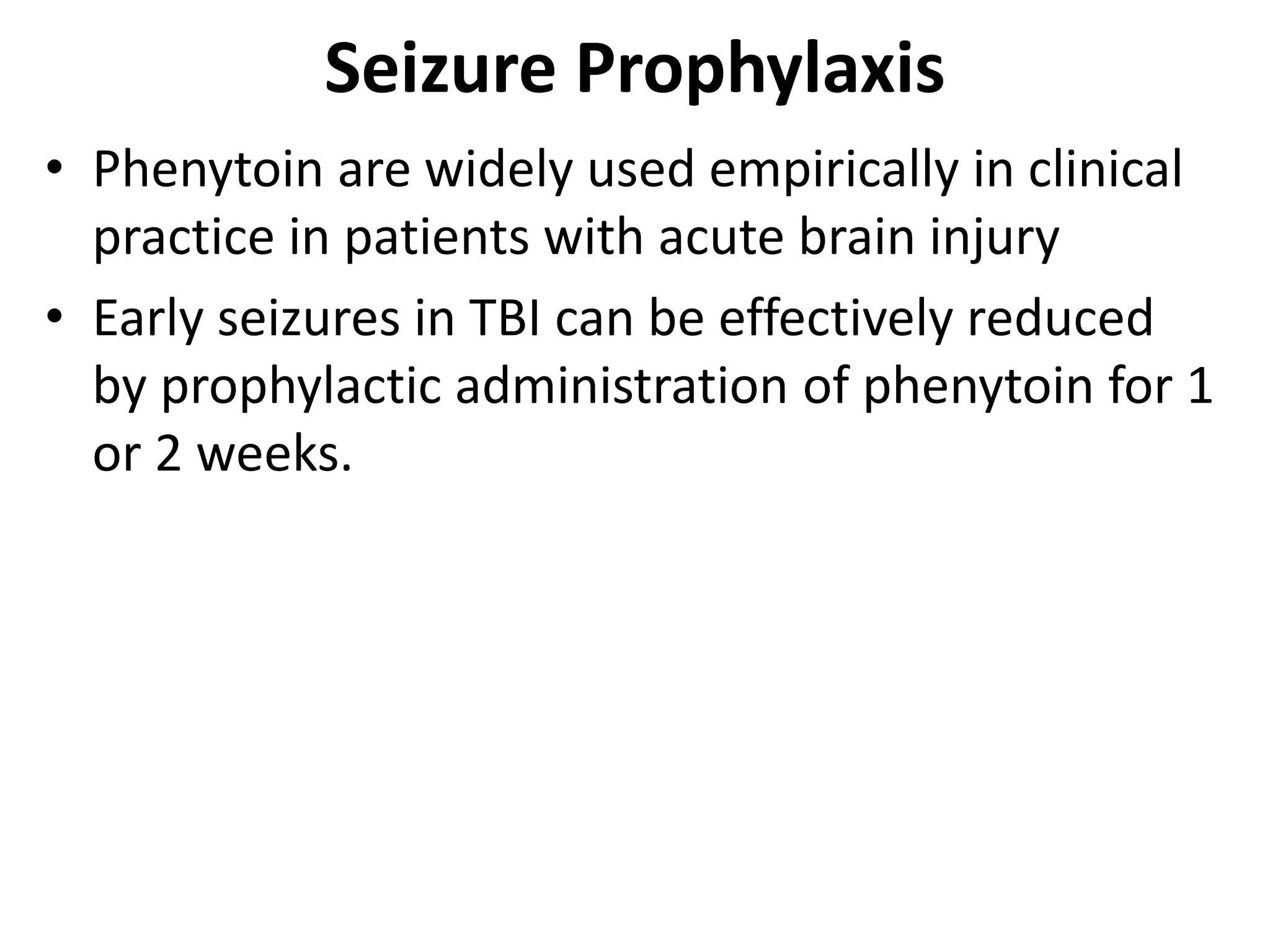 Seizure Prophylaxis 
• Phenytoin are widely used empirically in clinical 
practice in patients with acute brain injury 
• Early seizures in TBI can be effectively reduced 
by prophylactic administration of phenytoin for 1 
or 2 weeks. 
 