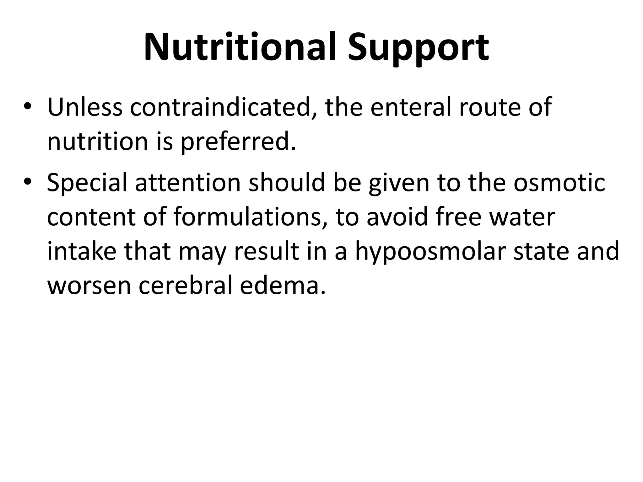 Nutritional Support 
• Unless contraindicated, the enteral route of 
nutrition is preferred. 
• Special attention should be given to the osmotic 
content of formulations, to avoid free water 
intake that may result in a hypoosmolar state and 
worsen cerebral edema. 
 