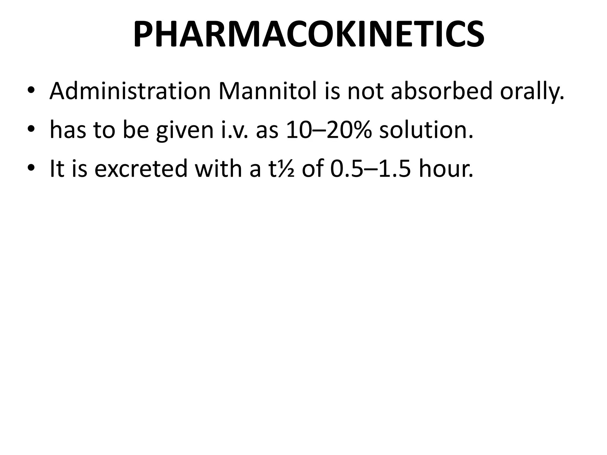 PHARMACOKINETICS 
• Administration Mannitol is not absorbed orally. 
• has to be given i.v. as 10–20% solution. 
• It is excreted with a t½ of 0.5–1.5 hour. 
 