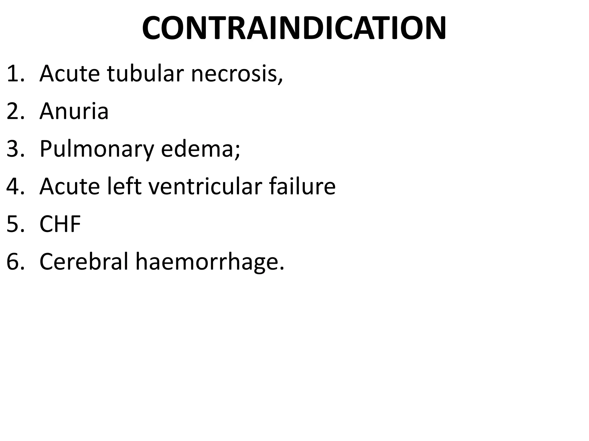 CONTRAINDICATION 
1. Acute tubular necrosis, 
2. Anuria 
3. Pulmonary edema; 
4. Acute left ventricular failure 
5. CHF 
6. Cerebral haemorrhage. 
 