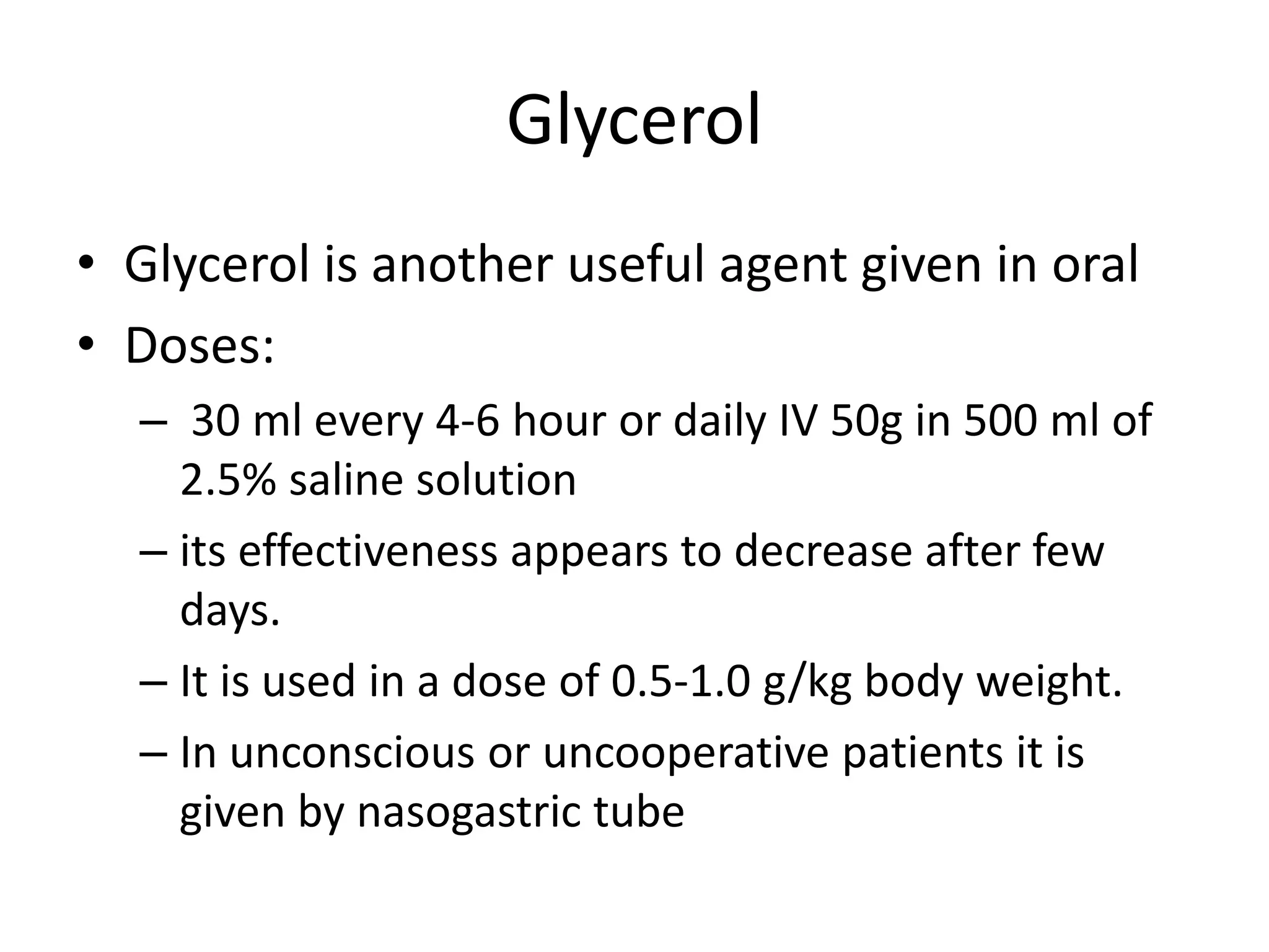 Glycerol 
• Glycerol is another useful agent given in oral 
• Doses: 
– 30 ml every 4-6 hour or daily IV 50g in 500 ml of 
2.5% saline solution 
– its effectiveness appears to decrease after few 
days. 
– It is used in a dose of 0.5-1.0 g/kg body weight. 
– In unconscious or uncooperative patients it is 
given by nasogastric tube 
 