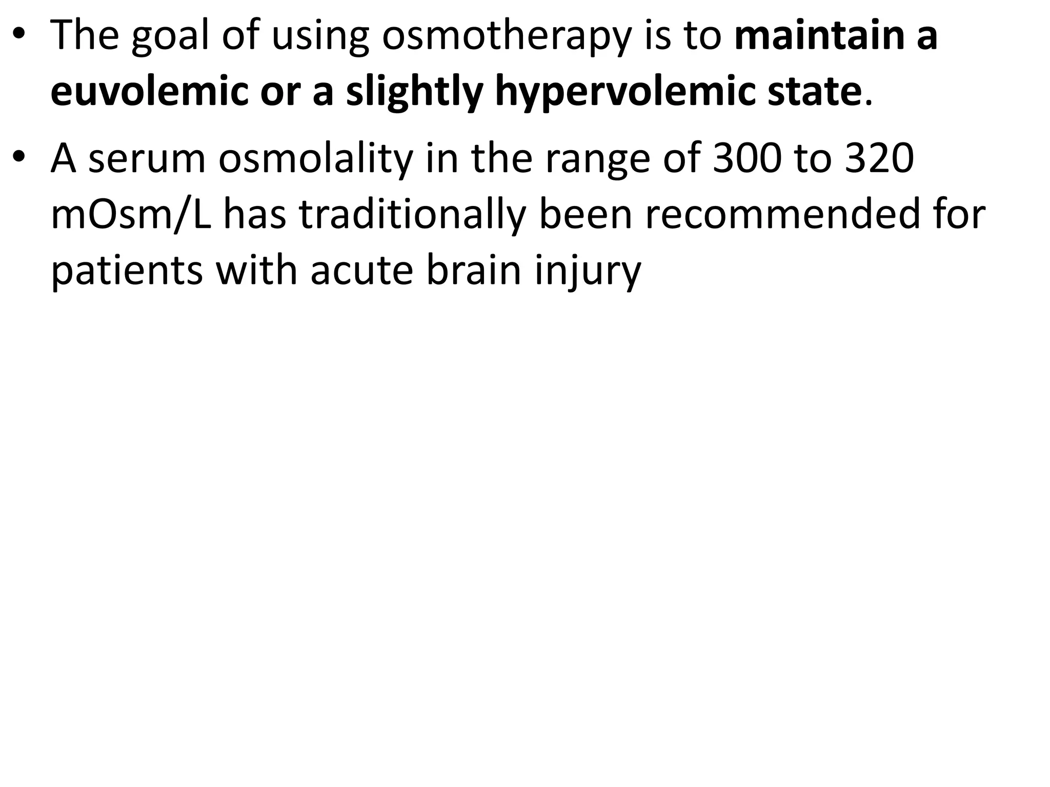 • The goal of using osmotherapy is to maintain a 
euvolemic or a slightly hypervolemic state. 
• A serum osmolality in the range of 300 to 320 
mOsm/L has traditionally been recommended for 
patients with acute brain injury 
 