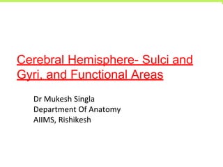 Cerebral Hemisphere- Sulci and
Gyri, and Functional Areas
Dr Mukesh Singla
Department Of Anatomy
AIIMS, Rishikesh
 