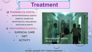  PHARMACOLOGICAL :-
• ANTIHYPERTENSIVE AGENTS
• OSMOTIC DIURETICS
• ANTIPYRETICS, ANALGESICS
• ANTICONVULSANTS
 NON PHARMACOLOGICAL:-
• SURGICAL CARE
• DIET
• ACTIVITY
Treatment
2nd year: group(26) -2017- Anatomy department
 