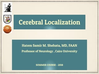 Cerebral Localization
Hatem Samir M. Shehata, MD, FAAN
Professor of Neurology , Cairo University
SUMMER COURSE - 2018
 