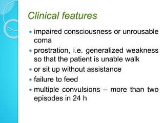 Clinical features
 impaired consciousness or unrousable
coma
 prostration, i.e. generalized weakness
so that the patient is unable walk
 or sit up without assistance
 failure to feed
 multiple convulsions – more than two
episodes in 24 h
 