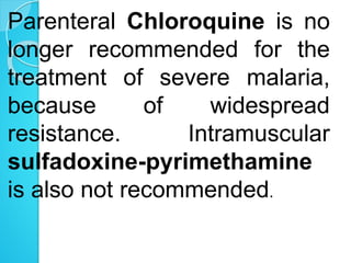Parenteral Chloroquine is no
longer recommended for the
treatment of severe malaria,
because of widespread
resistance. Intramuscular
sulfadoxine-pyrimethamine
is also not recommended.
 