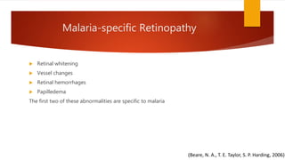 Malaria-specific Retinopathy
 Retinal whitening
 Vessel changes
 Retinal hemorrhages
 Papilledema
The first two of these abnormalities are specific to malaria
(Beare, N. A., T. E. Taylor, S. P. Harding, 2006)
 