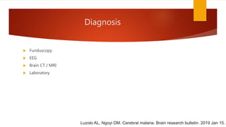 Diagnosis
 Funduscopy
 EEG
 Brain CT / MRI
 Laboratory
Luzolo AL, Ngoyi DM. Cerebral malaria. Brain research bulletin. 2019 Jan 15.
 