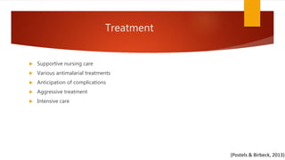 Treatment
 Supportive nursing care
 Various antimalarial treatments
 Anticipation of complications
 Aggressive treatment
 Intensive care
(Postels & Birbeck, 2013)
 