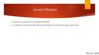 Severe Malaria
 Presence of Plasmodium in peripheral Blood
 In addition to clinical or laboratory confirmation of severe vital organ dysfunction
(Idro et al., 2016)
 