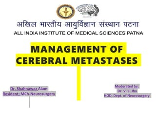 Dr. Shahnawaz Alam
Resident; MCh-Neurosurgery
Moderated by:
Dr. V. C. Jha
HOD, Dept. of Neurosurgery
MANAGEMENT OF
CEREBRAL METASTASES
 