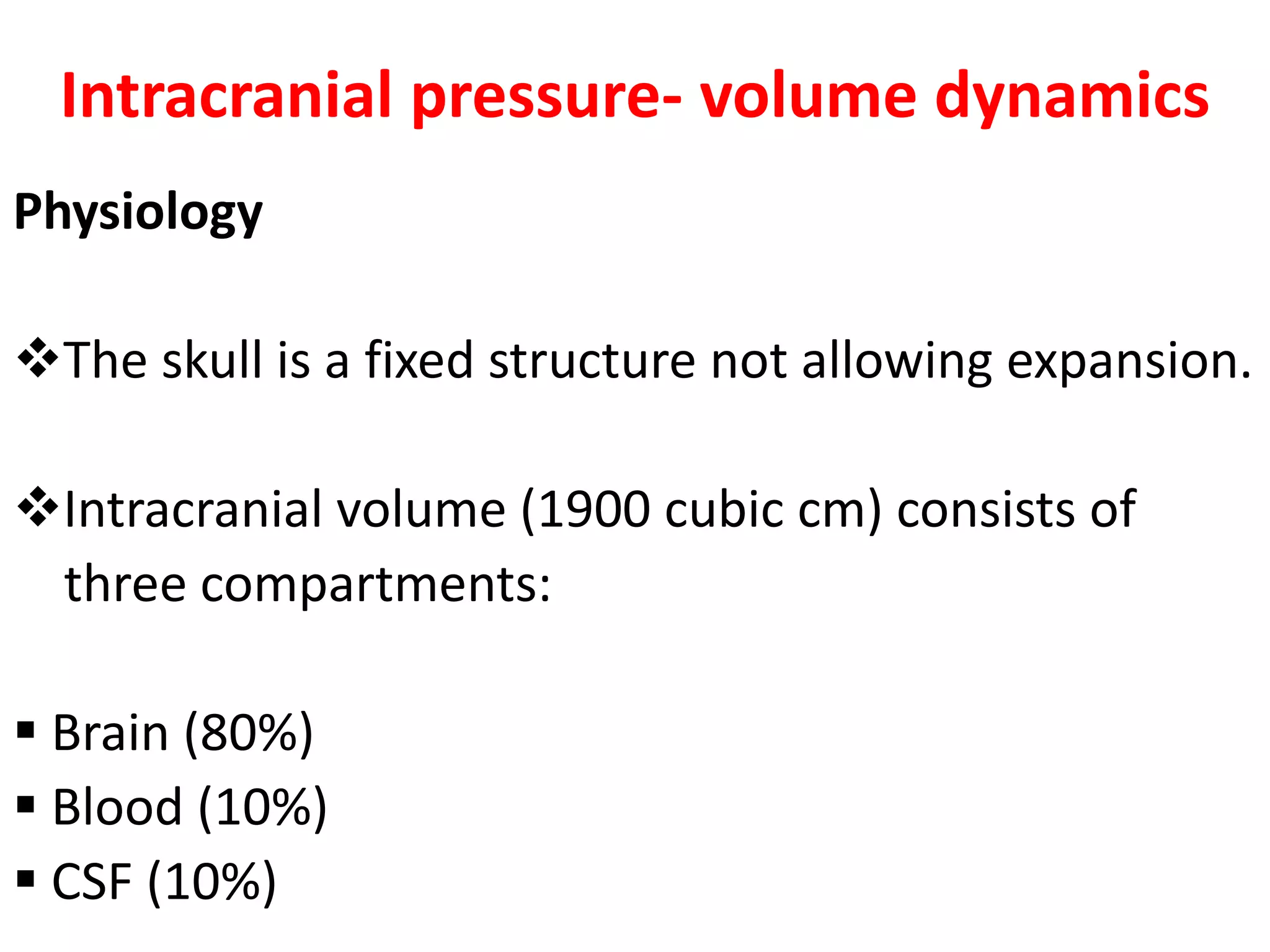 Intracranial pressure- volume dynamics
Physiology

The skull is a fixed structure not allowing expansion.

Intracranial volume (1900 cubic cm) consists of
 three compartments:

 Brain (80%)
 Blood (10%)
 CSF (10%)
 