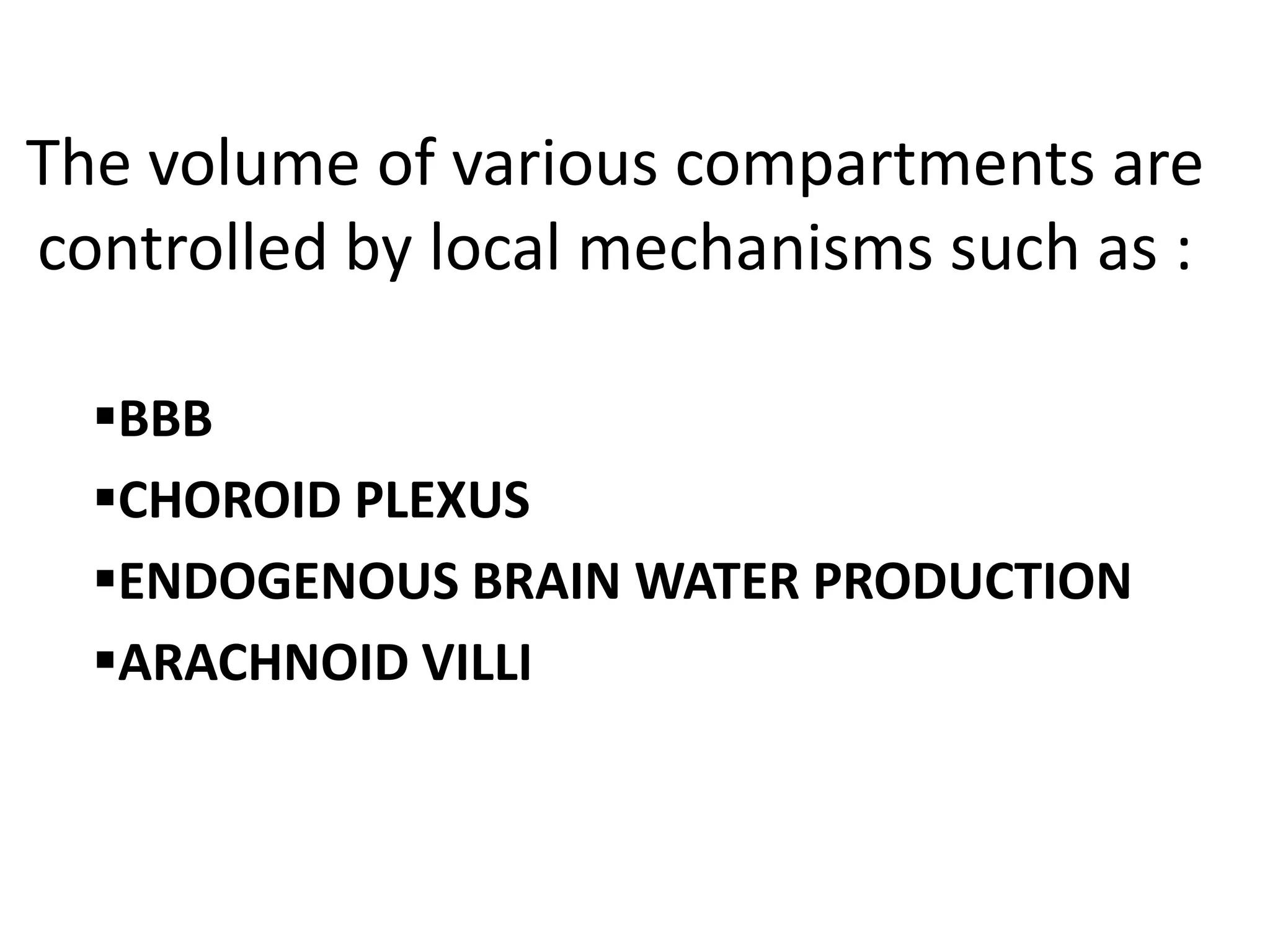 The volume of various compartments are
controlled by local mechanisms such as :

  BBB
  CHOROID PLEXUS
  ENDOGENOUS BRAIN WATER PRODUCTION
  ARACHNOID VILLI
 