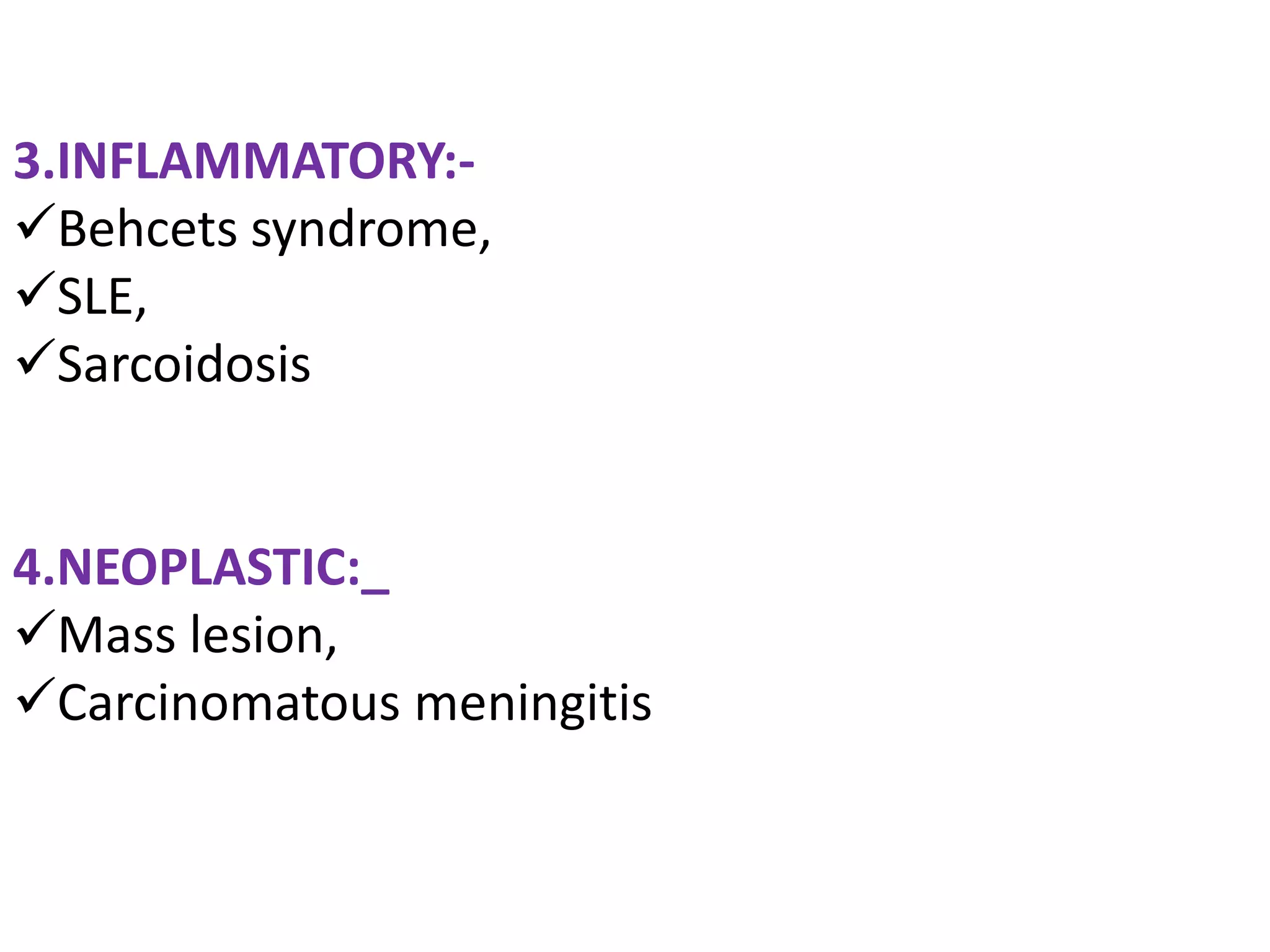 3.INFLAMMATORY:-
Behcets syndrome,
SLE,
Sarcoidosis


4.NEOPLASTIC:_
Mass lesion,
Carcinomatous meningitis
 