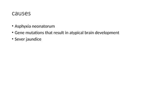 causes
• Asphyxia neonatorum
• Gene mutations that result in atypical brain development
• Sever jaundice
 