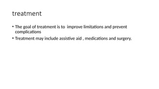 treatment
• The goal of treatment is to improve limitations and prevent
complications
• Treatment may include assistive aid , medications and surgery.
 