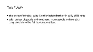 TAKEWAY
• The onset of cerebral palsy is either before birth or in early child hood
• With proper diagnosis and treatment, many people with cerebral
palsy are able to live full independent lives.
 