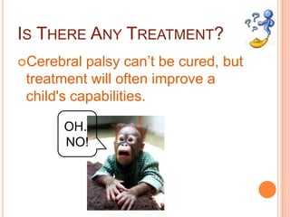 IS THERE ANY TREATMENT?
Cerebral  palsy can’t be cured, but
 treatment will often improve a
 child's capabilities.

       OH..
       NO!
 