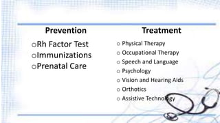 PREVENTION 
Treatment 
o Physical Therapy 
o Occupational Therapy 
o Speech and Language 
o Psychology 
o Vision and Hearing Aids 
o Orthotics 
o Assistive Technology 
Prevention 
oRh Factor Test 
oImmunizations 
oPrenatal Care 
 