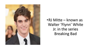 •RJ Mitte – known as 
Walter ‘Flynn’ White 
Jr. in the series 
Breaking Bad 
 