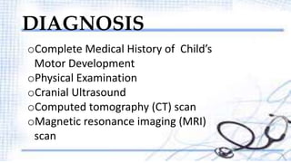 DIAGNOSIS 
oComplete Medical History of Child’s 
Motor Development 
oPhysical Examination 
oCranial Ultrasound 
oComputed tomography (CT) scan 
oMagnetic resonance imaging (MRI) 
scan 
 