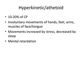 Hyperkinetic/athetoid 
• 10-20% of CP 
• Involuntary movements of hands, feet, arms, 
muscles of face/tongue 
• Movements increased by stress, decreased by 
sleep 
• Mental retardation 
 