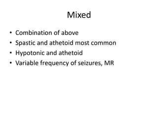 Mixed 
• Combination of above 
• Spastic and athetoid most common 
• Hypotonic and athetoid 
• Variable frequency of seizures, MR 
 