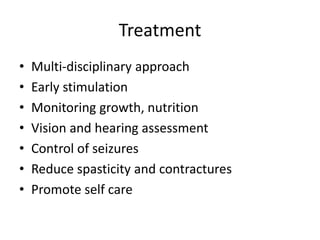 Treatment 
• Multi-disciplinary approach 
• Early stimulation 
• Monitoring growth, nutrition 
• Vision and hearing assessment 
• Control of seizures 
• Reduce spasticity and contractures 
• Promote self care 
 