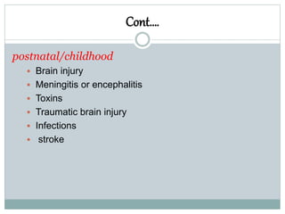 Cont….
postnatal/childhood
 Brain injury
 Meningitis or encephalitis
 Toxins
 Traumatic brain injury
 Infections
 stroke
 