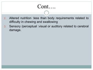 Cont….
2. Altered nutrition :less than body requirements related to
difficulty in chewing and swallowing
3. Sensory /perceptual :visual or auditory related to cerebral
damage.
 