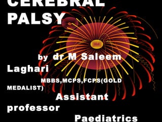 CEREBRAL
PALSY
by dr M Saleem
Laghari
MBBS,MCPS,FCPS(GOLD
MEDALIST)
Assistant
professor
Paediatrics
 