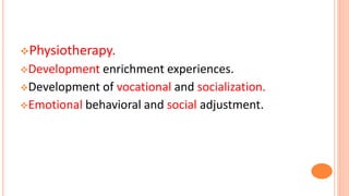 Physiotherapy.
Development enrichment experiences.
Development of vocational and socialization.
Emotional behavioral and social adjustment.
 