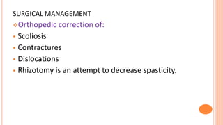 SURGICAL MANAGEMENT
Orthopedic correction of:
 Scoliosis
 Contractures
 Dislocations
 Rhizotomy is an attempt to decrease spasticity.
 