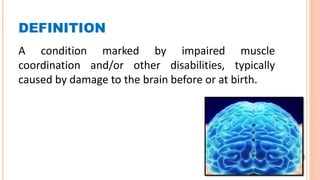DEFINITION
A condition marked by impaired muscle
coordination and/or other disabilities, typically
caused by damage to the brain before or at birth.
 
