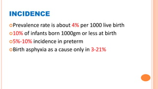 INCIDENCE
Prevalence rate is about 4% per 1000 live birth
10% of infants born 1000gm or less at birth
5%-10% incidence in preterm
Birth asphyxia as a cause only in 3-21%
 