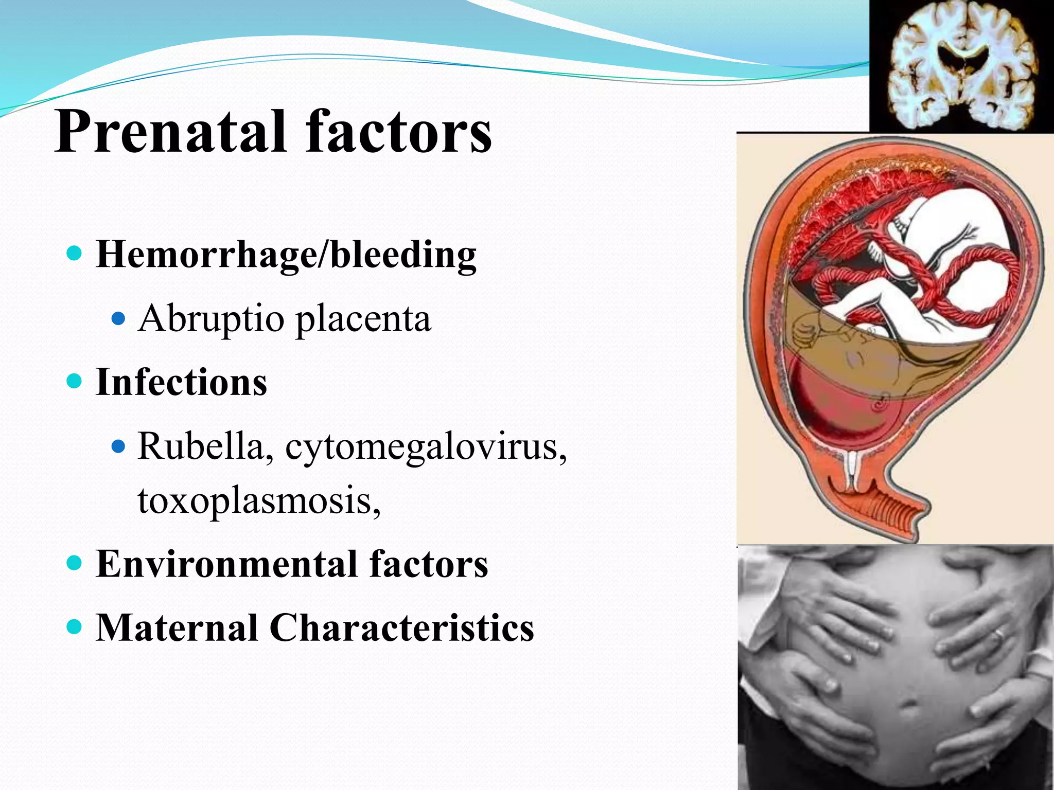 Prenatal factors
 Hemorrhage/bleeding
 Abruptio placenta
 Infections
 Rubella, cytomegalovirus,
toxoplasmosis,
 Environmental factors
 Maternal Characteristics
 