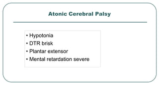 Atonic Cerebral Palsy
• Hypotonia
• DTR brisk
• Plantar extensor
• Mental retardation severe
 