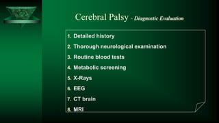 CP
Cerebral Palsy - Diagnostic Evaluation
1. Detailed history
2. Thorough neurological examination
3. Routine blood tests
4. Metabolic screening
5. X-Rays
6. EEG
7. CT brain
8. MRI
 
