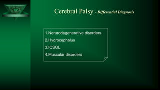 CP
Cerebral Palsy - Differential Diagnosis
1.Nerurodegenerative disorders
2.Hydrocephalus
3.ICSOL
4.Muscular disorders
 