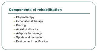 Components of rehabilitation
 Physiotherapy
 Occupational therapy
 Bracing
 Assistive devices
 Adaptive technology
 Sports and recreation
 Environment modification
 