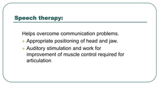 Speech therapy:
Helps overcome communication problems.
 Appropriate positioning of head and jaw.
 Auditory stimulation and work for
improvement of muscle control required for
articulation
 