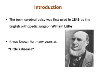 Introduction
• The term cerebral palsy was first used in 1843 by the
English orthopedic surgeon William Little
• It was known for many years as
“Little’s disease”
 