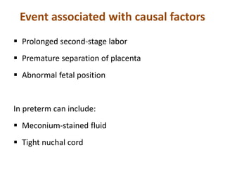 Event associated with causal factors
 Prolonged second-stage labor
 Premature separation of placenta
 Abnormal fetal position
In preterm can include:
 Meconium-stained fluid
 Tight nuchal cord
 