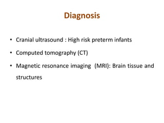 Diagnosis
• Cranial ultrasound : High risk preterm infants
• Computed tomography (CT)
• Magnetic resonance imaging (MRI): Brain tissue and
structures
 