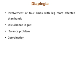 Diaplegia
• Involvement of four limbs with leg more affected
than hands
• Disturbance in gait
• Balance problem
• Coordination
 