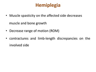 Hemiplegia
• Muscle spasticity on the affected side decreases
muscle and bone growth
• Decrease range of motion (ROM)
• contractures and limb-length discrepancies on the
involved side
 